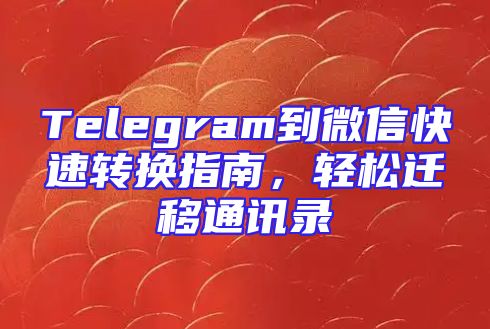 Telegram到微信快速转换指南，轻松迁移通讯录