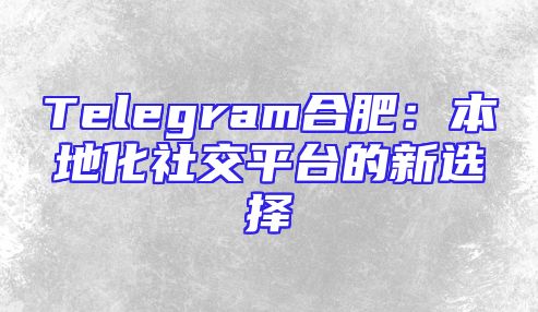 Telegram合肥：本地化社交平台的新选择