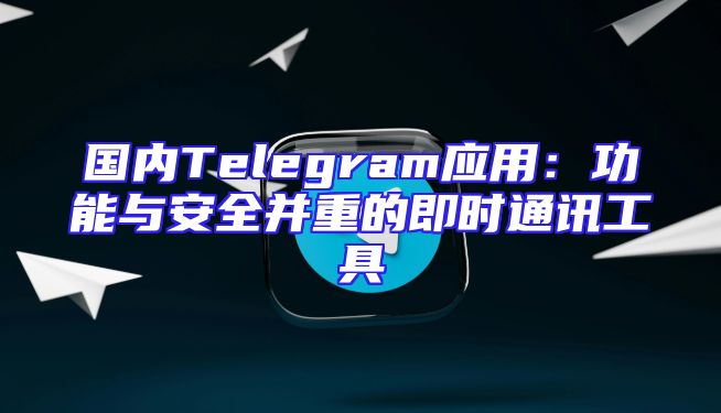 国内Telegram应用：功能与安全并重的即时通讯工具