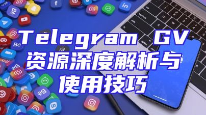 Telegram GV资源深度解析与使用技巧