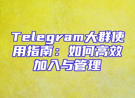Telegram大群使用指南：如何高效加入与管理