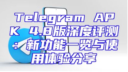 Telegram APK 4.8版深度评测：新功能一览与使用体验分享