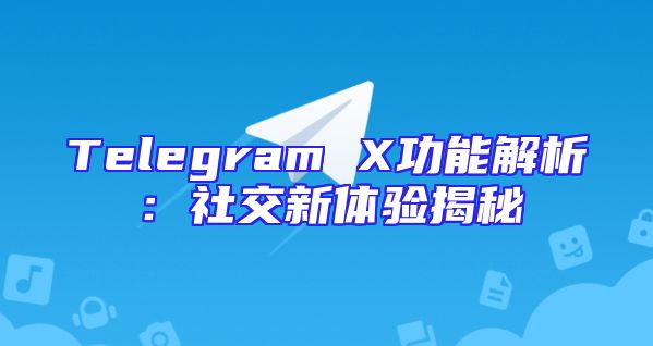 Telegram X功能解析：社交新体验揭秘