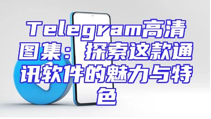 Telegram高清图集：探索这款通讯软件的魅力与特色