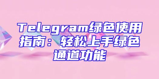 Telegram绿色使用指南：轻松上手绿色通道功能