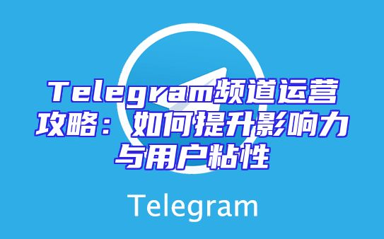 Telegram频道运营攻略：如何提升影响力与用户粘性