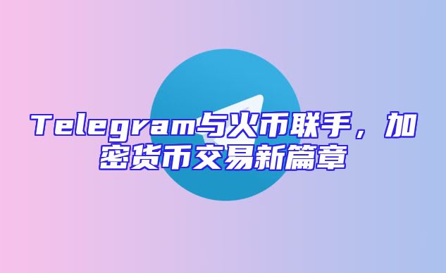 Telegram与火币联手，加密货币交易新篇章