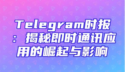 Telegram时报：揭秘即时通讯应用的崛起与影响