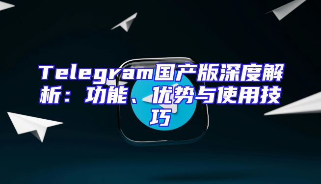 Telegram国产版深度解析：功能、优势与使用技巧