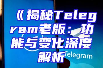 《揭秘Telegram老版：功能与变化深度解析