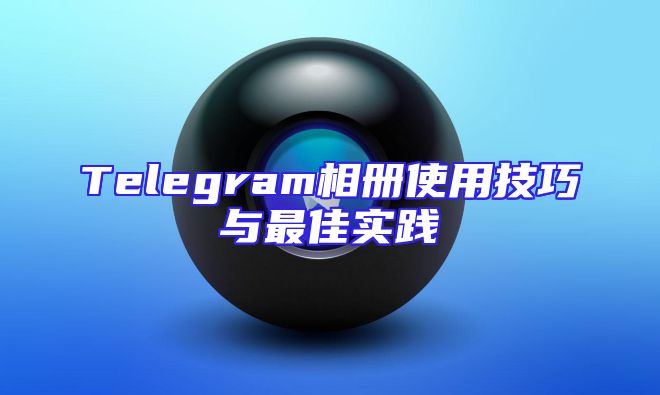 Telegram相册使用技巧与最佳实践