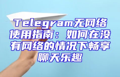 Telegram无网络使用指南：如何在没有网络的情况下畅享聊天乐趣