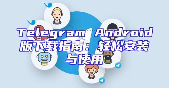 Telegram Android版下载指南：轻松安装与使用