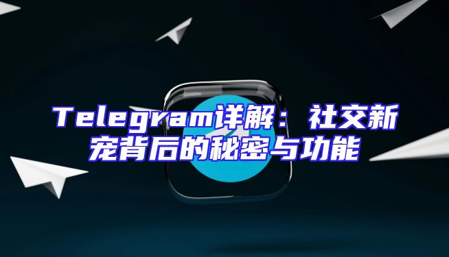 Telegram详解：社交新宠背后的秘密与功能