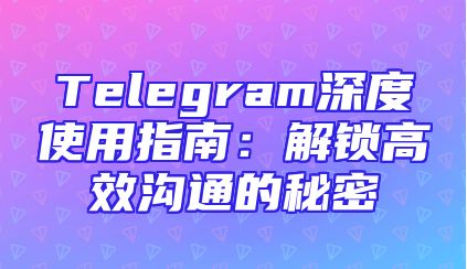 Telegram深度使用指南：解锁高效沟通的秘密