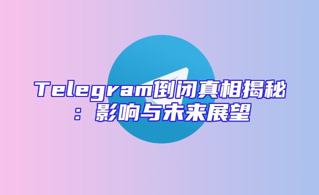 Telegram倒闭真相揭秘：影响与未来展望