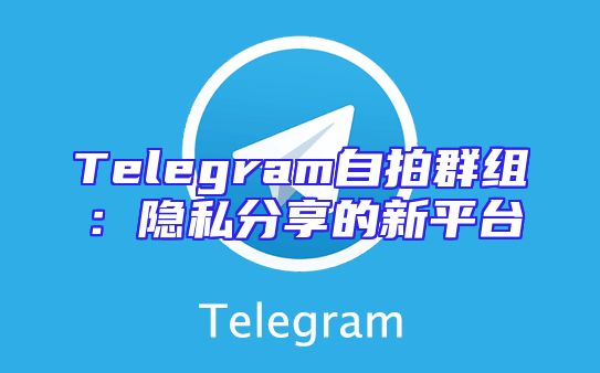 Telegram自拍群组：隐私分享的新平台