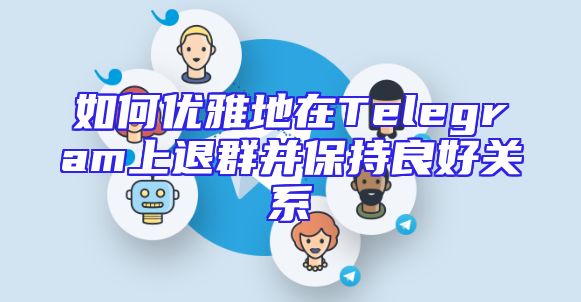 如何优雅地在Telegram上退群并保持良好关系