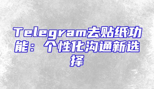Telegram去贴纸功能：个性化沟通新选择