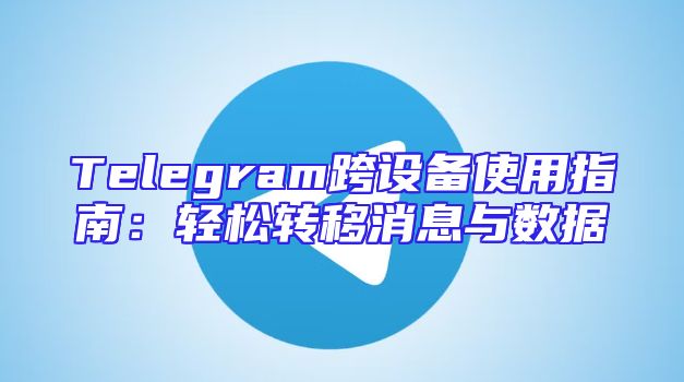 Telegram跨设备使用指南：轻松转移消息与数据