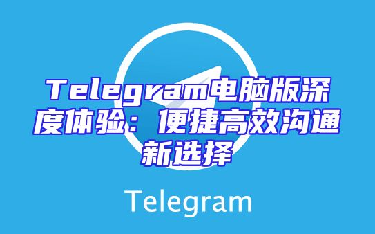 Telegram电脑版深度体验：便捷高效沟通新选择