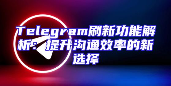 Telegram刷新功能解析：提升沟通效率的新选择