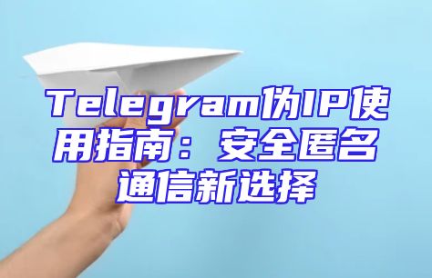 Telegram伪IP使用指南：安全匿名通信新选择