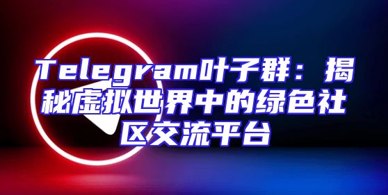 Telegram叶子群：揭秘虚拟世界中的绿色社区交流平台