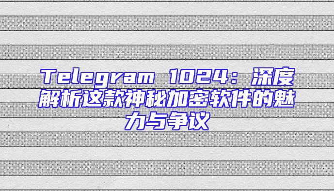 Telegram 1024：深度解析这款神秘加密软件的魅力与争议