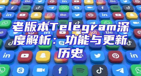 老版本Telegram深度解析：功能与更新历史