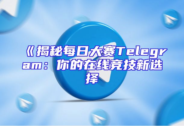 《揭秘每日大赛Telegram：你的在线竞技新选择