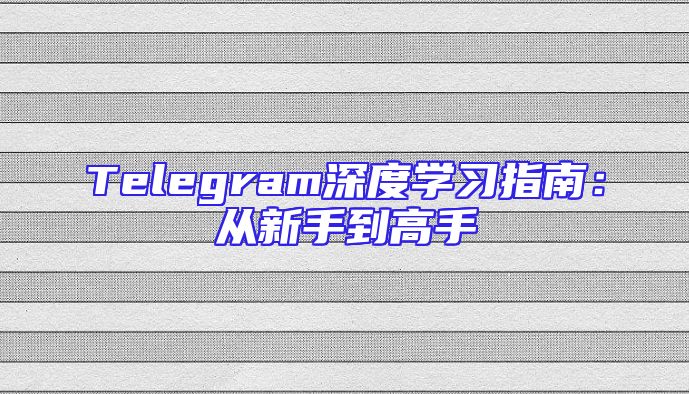 Telegram深度学习指南：从新手到高手