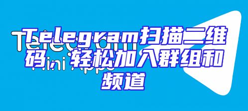 Telegram扫描二维码，轻松加入群组和频道