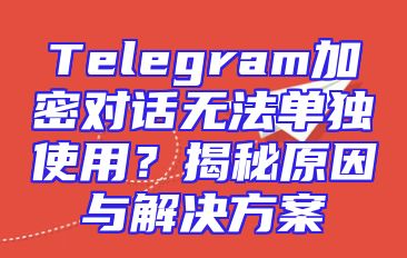 Telegram加密对话无法单独使用？揭秘原因与解决方案