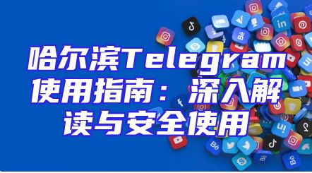 哈尔滨Telegram使用指南：深入解读与安全使用