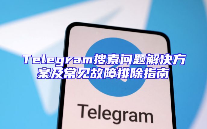 Telegram搜索问题解决方案及常见故障排除指南