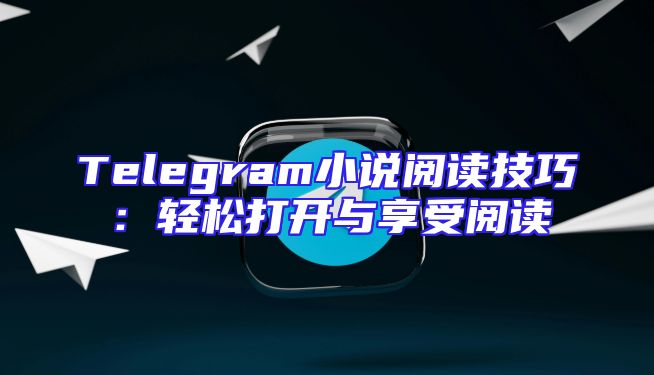 Telegram小说阅读技巧：轻松打开与享受阅读