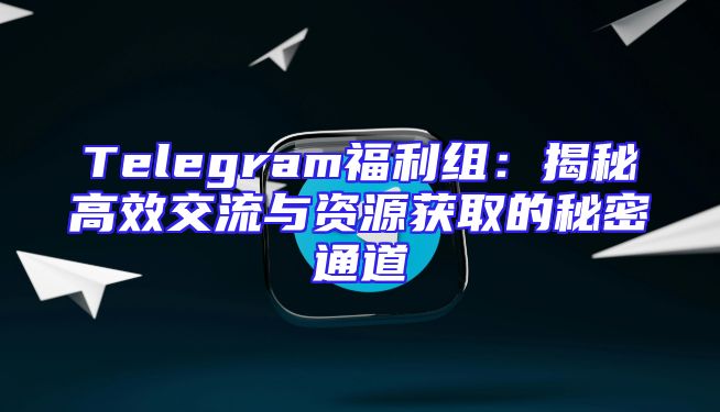 Telegram福利组：揭秘高效交流与资源获取的秘密通道