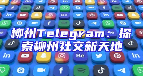 柳州Telegram：探索柳州社交新天地