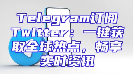 Telegram订阅Twitter：一键获取全球热点，畅享实时资讯