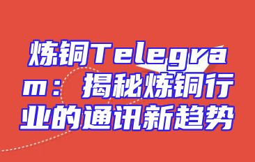 炼铜Telegram：揭秘炼铜行业的通讯新趋势