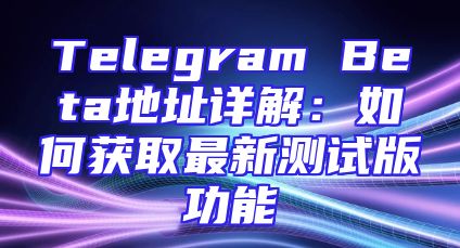 Telegram Beta地址详解：如何获取最新测试版功能