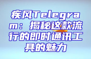疾风Telegram：揭秘这款流行的即时通讯工具的魅力