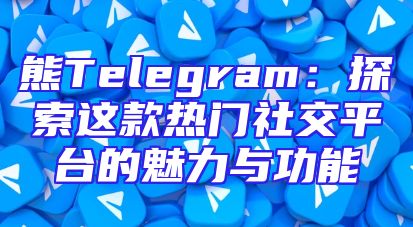 熊Telegram：探索这款热门社交平台的魅力与功能