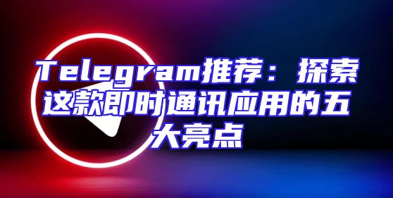 Telegram推荐：探索这款即时通讯应用的五大亮点