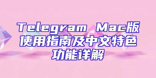 Telegram Mac版使用指南及中文特色功能详解