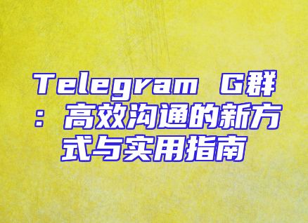 Telegram G群：高效沟通的新方式与实用指南
