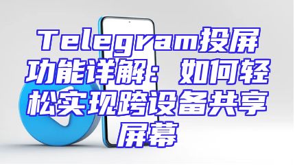 Telegram投屏功能详解：如何轻松实现跨设备共享屏幕