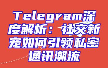 Telegram深度解析：社交新宠如何引领私密通讯潮流