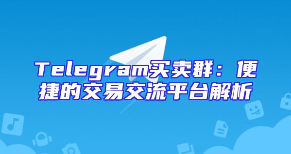 Telegram买卖群：便捷的交易交流平台解析